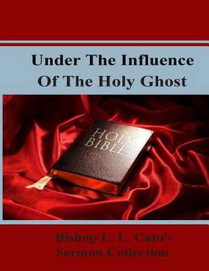 Under the Influence of the Holy Ghost: Bishop L. L. Cato's Sermon Collection de L. L. Cato