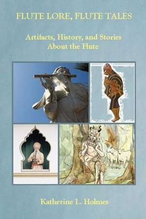 Flute Lore, Flute Tales: Artifacts, History, and Stories about the Flute de Katherine L. Holmes