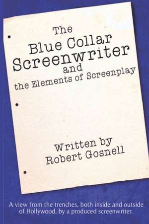 The Blue Collar Screenwriter and the Elements of Screenplay de Robert Gosnell