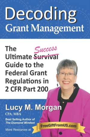 Decoding Grant Management: The Ultimate Success Guide to the Federal Grant Regulations in 2 CFR Part 200 de Lucy M. Morgan