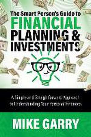 The Smart Person's Guide to Financial Planning & Investments: A Simple and Straightforward Approach to Understanding Your Personal Finances de Mike Garry