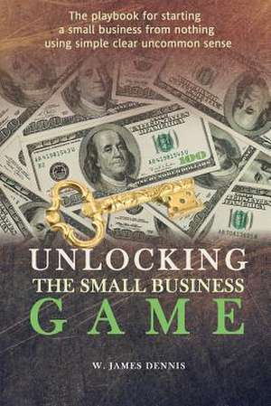 Unlocking the Small Business Game de W. James Dennis