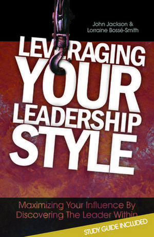 Leveraging Your Leadership Style: Maximize Your Influence by Discovering the Leader Within de John Jackson