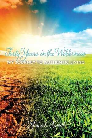 Forty Years in the Wilderness: My Journey to Authentic Living de Yiscah Sara Smith