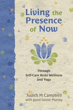 Living the Presence of Now: Through Self-Care Reiki Wellness and Yoga de Judith M. Campbell