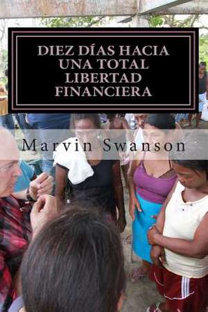 Diez Dias Hacia Una Total Libertad Financiera de Marvin Swanson