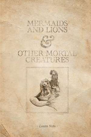 Mermaids and Lions & Other Mortal Creatures de Loretta Notto