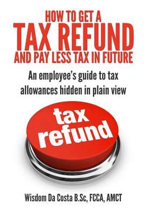 How to Get a Tax Refund and Pay Less Tax in Future de MR Wisdom M. Da Costa