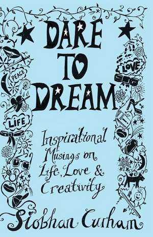 Dare to Dream: Inspirational Musings on Life, Love & Creativity de Siobhan Curham