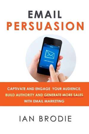 Email Persuasion: Captivate and Engage Your Audience, Build Authority and Generate More Sales with Email Marketing de Ian Brodie