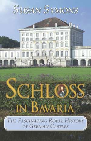 Schloss in Bavaria: The Fascinating Royal History of German Castles de Susan Symons