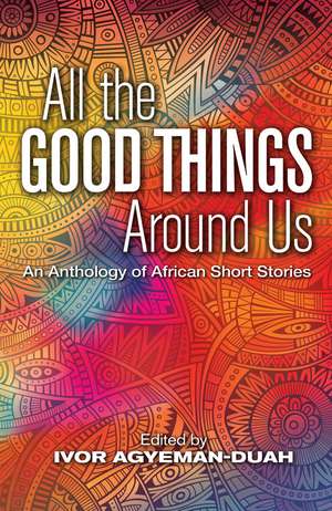 All The Good Things Around Us: An Anthology of African Short Stories de Ivor Agyeman-Duah