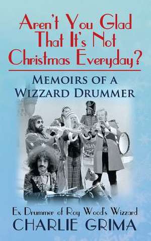 Arent You Glad That Its Not Christmas Everyday? Memoirs of a Wizzard Drummer, Ex Drummer of Roy Woods Wizzard de Charlie Grima