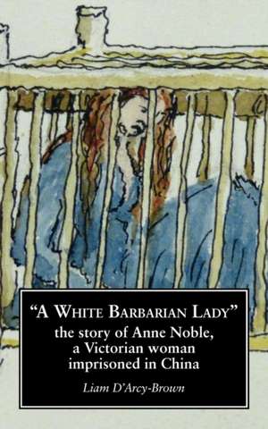 A White Barbarian Lady: The Story of Anne Noble, a Victorian Woman Imprisoned in China de Liam D'Arcy-Brown