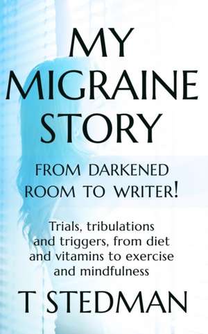 My Migraine Story - From Darkened Room to Writer! de T. Stedman