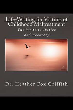 Life-Writing for Victims of Childhood Maltreatment de Dr Heather B. Fox Griffith Ma Phd