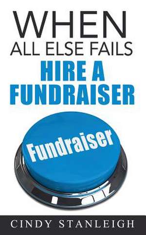 When All Else Fails, Hire a Fundraiser de Cindy Stanleigh