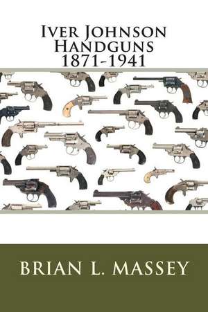 Iver Johnson Handguns 1871-1941 de Brian L. Massey