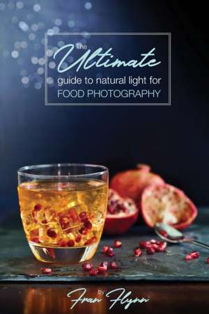 The Ultimate Guide to Natural Light for Food Photography de Fran Flynn