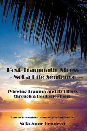 Post-Traumatic Stress - Not a Life Sentence de Nola Anne Hennessy