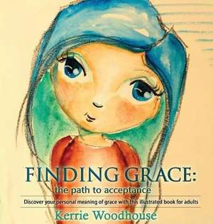 Finding Grace: the path to acceptance: Discover your personal meaning of grace with this illustrated book for adults de Kerrie Woodhouse