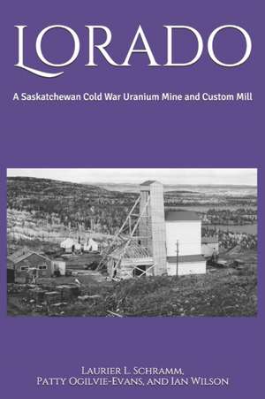 Lorado: A Saskatchewan Cold War Uranium Mine and Custom Mill de Patty Ogilvie-Evans