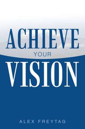 Achieve Your Vision de Alex Freytag