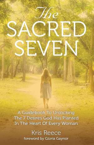 The Sacred Seven: A Guidebook to Unlocking the 7 Desires God Has Placed in the Heart of Every Woman de Kris Reece