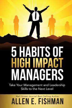 5 Habits of High Impact Managers de Allen E Fishman