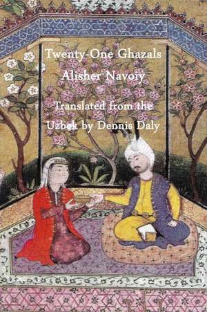 Twenty-One Ghazals by Alisher Navoiy, Translated from the Uzbek by Dennis Daly de Navoiy, Alisher