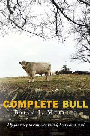 Complete Bull: My journey to connect mind, body and soul. de Brian J. Mueller