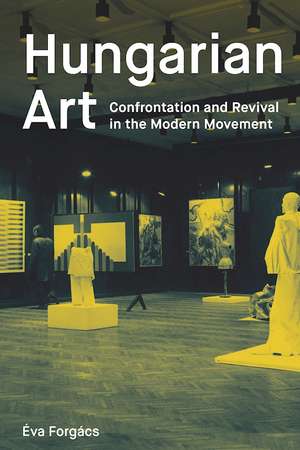 Hungarian Art: Confrontation and Revival through the 20th Century: Avant-garde and Modern Movements de Éva Forgács