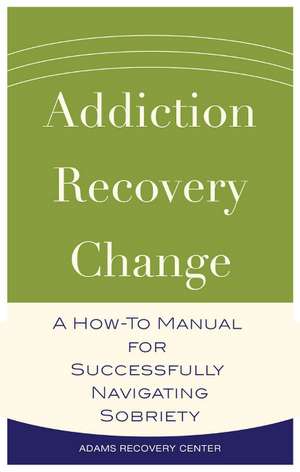 Addiction, Recovery, Change: A How-To Manual for Successfully Navigating Sobriety de Adams Recovery Center