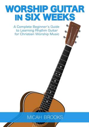 Worship Guitar In Six Weeks de Micah Brooks