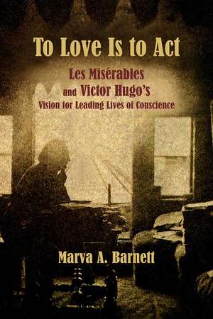 To Love Is to Act: Les Misérables and Victor Hugo’s Vision for Leading Lives of Conscience de Marva A. Barnett