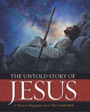 The Untold Story of Jesus: A Modern Biography from the Urantia Book