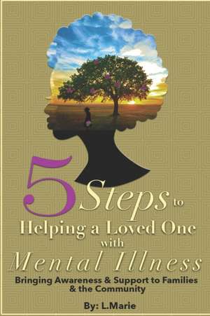 5 Steps to Helping a Loved One with Mental Illness: Bringing Awareness and Support to Families and the Community de L. Marie