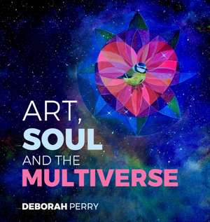 Art, Soul and the Multiverse de Deborah Perry