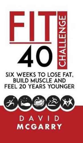 Fit Over 40 Challenge: Six Weeks to Lose Fat, Build Muscle and Feel 20 Years Younger de David McGarry