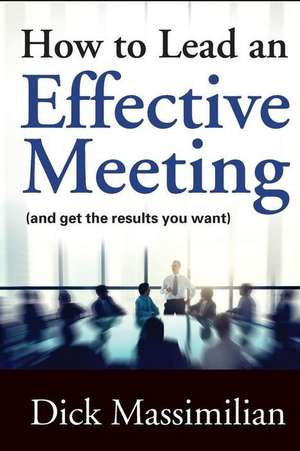 How to Lead an Effective Meeting (and get the results you want) de Dick Massimilian