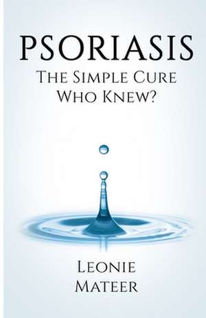 Psoriasis: The Simple Cure - Who Knew? de Leonie F. Mateer