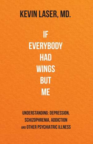 If Everybody Had Wings but Me: UNDERSTANDING: DEPRESSION, SCHIZOPHRENIA, ADDICTION and OTHER PSYCHIATRIC ILLNESS de Kevin Laser