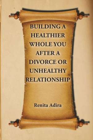 Building A Healthier Whole You After A Divorce Or Unhealthy Relationship de Renita Adira