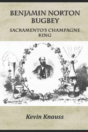 Benjamin Norton Bugbey: Sacramento's Champagne King de Kevin Knauss