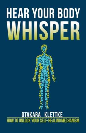 Hear Your Body Whisper: How to Unlock Your Self-Healing Mechanism de Otakara Klettke