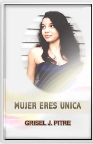 Mujer eres Unica de Grisel J Pitre