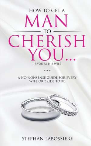 How To Get A Man To Cherish You...If You're His Wife de Stephan Labossiere