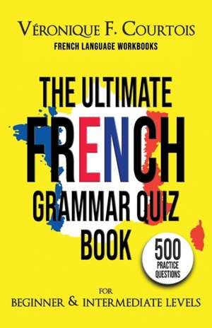 The Ultimate French Quiz Book for Beginner & Intermediate Levels: 500 Grammar Practice Questions de Véronique F. Courtois