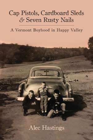 Cap Pistols, Cardboard Sleds & Seven Rusty Nails: A Vermont Boyhood in Happy Valley de Alec W. Hastings