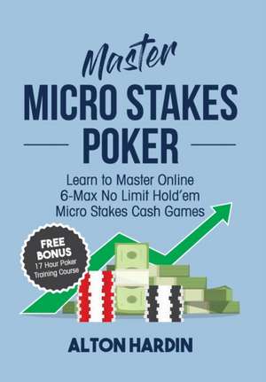 Master Micro Stakes Poker: Learn to Master 6-Max No Limit Hold'em Micro Stakes Cash Games de Alton Hardin